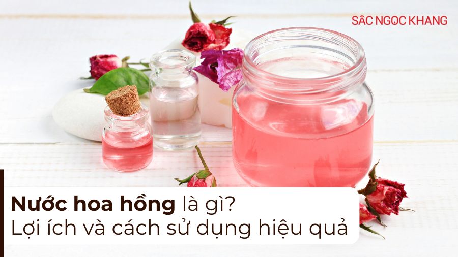 Nước hoa hồng là gì? Lợi ích và cách sử dụng chuẩn nhất