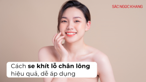 Bí quyết se khít lỗ chân lông mặt hiệu quả, tạm biệt làn da sần sùi