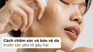 Cách chăm sóc và bảo vệ da trước các yếu tố gây hại